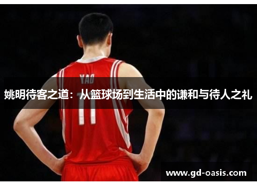 姚明待客之道：从篮球场到生活中的谦和与待人之礼