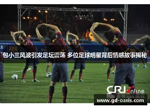 包小三风波引发足坛震荡 多位足球明星背后情感故事揭秘
