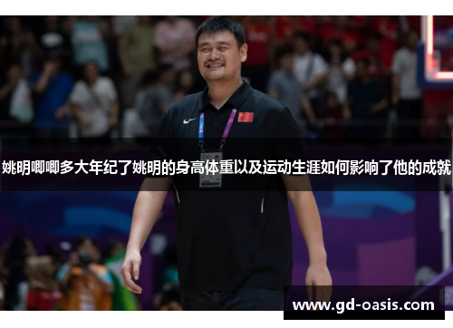 姚明唧唧多大年纪了姚明的身高体重以及运动生涯如何影响了他的成就