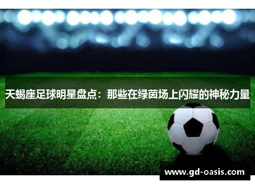 天蝎座足球明星盘点：那些在绿茵场上闪耀的神秘力量