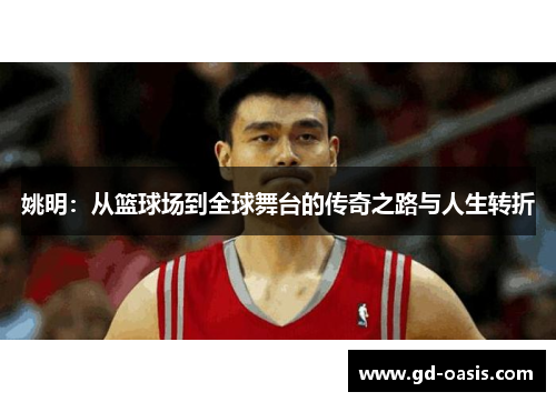 姚明：从篮球场到全球舞台的传奇之路与人生转折