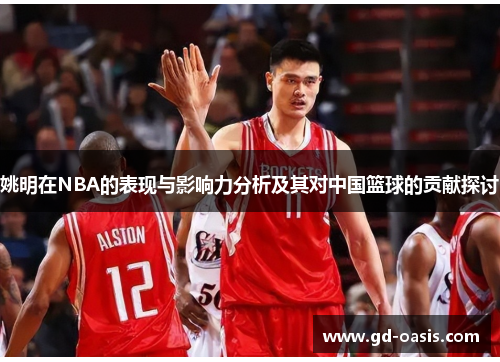 姚明在NBA的表现与影响力分析及其对中国篮球的贡献探讨