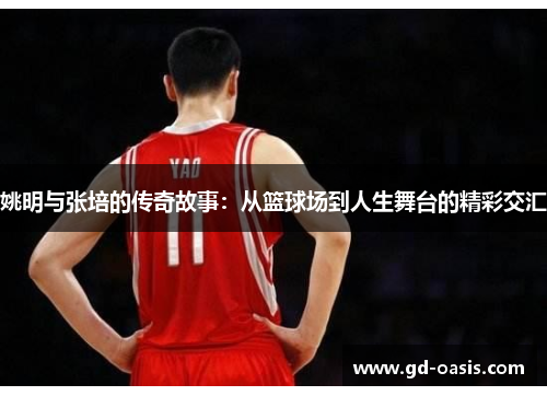 姚明与张培的传奇故事：从篮球场到人生舞台的精彩交汇