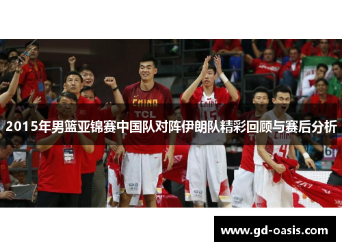 2015年男篮亚锦赛中国队对阵伊朗队精彩回顾与赛后分析