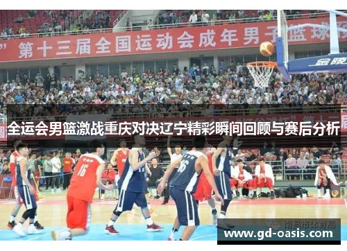 全运会男篮激战重庆对决辽宁精彩瞬间回顾与赛后分析