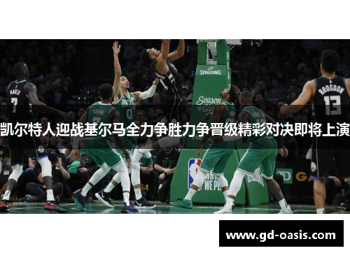 凯尔特人迎战基尔马全力争胜力争晋级精彩对决即将上演