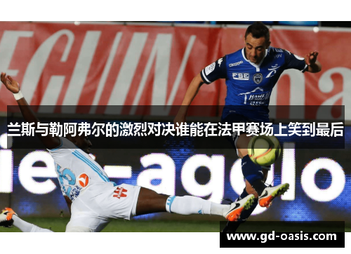 兰斯与勒阿弗尔的激烈对决谁能在法甲赛场上笑到最后
